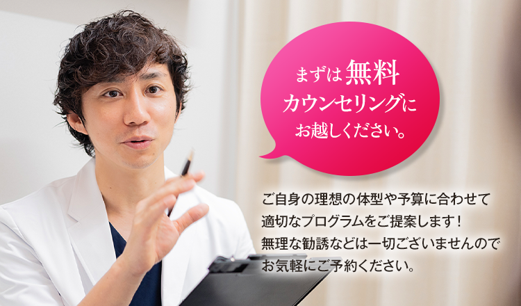 まずは無料カウンセリングにお越しください。ご自身の理想の体型や予算に合わせて適切なプログラムをご提案します！無理な勧誘などは一切ございませんのでお気軽にご予約ください。