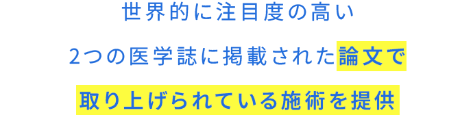 世界的にも権威性の高い2つの医学誌で掲載された論文に掲載されている施術を提供